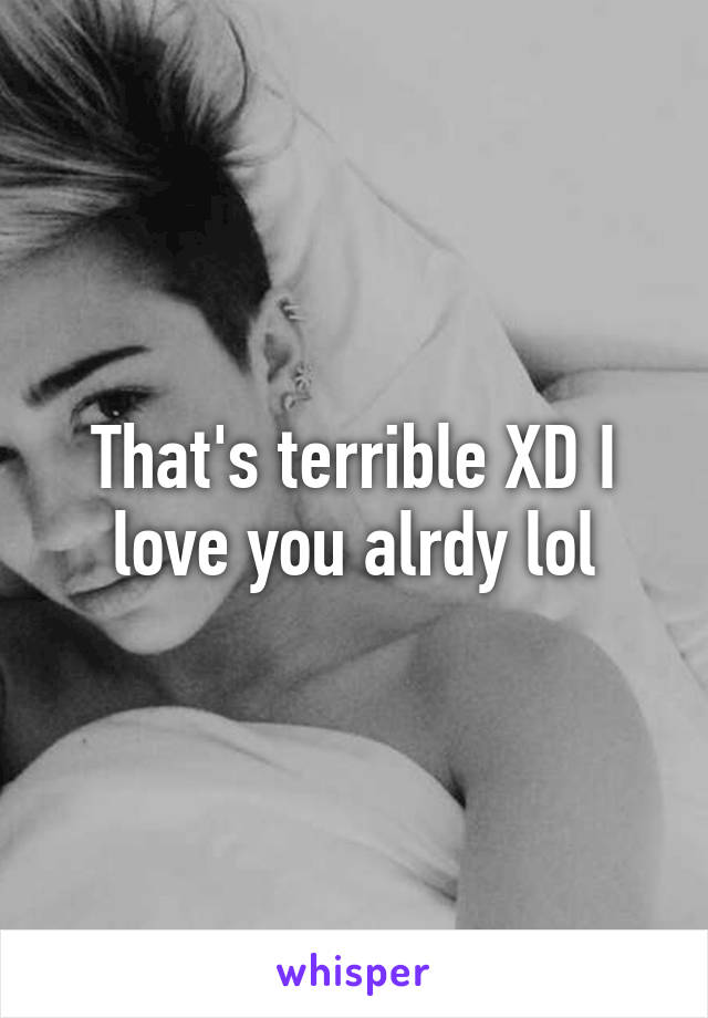 That's terrible XD I love you alrdy lol