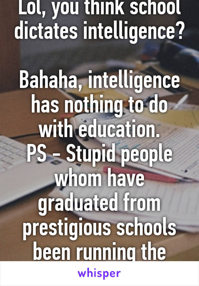 Lol, you think school dictates intelligence? 
Bahaha, intelligence has nothing to do with education.
PS - Stupid people whom have graduated from prestigious schools been running the country for years.