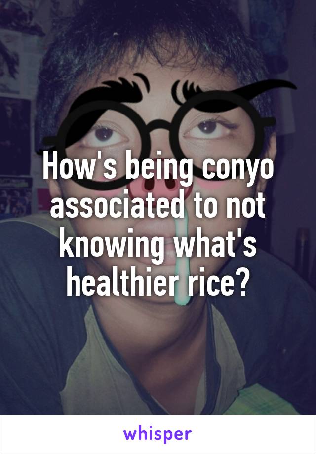 How's being conyo associated to not knowing what's healthier rice?