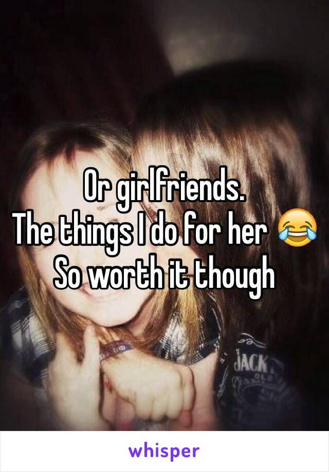 Or girlfriends.
The things I do for her 😂
So worth it though