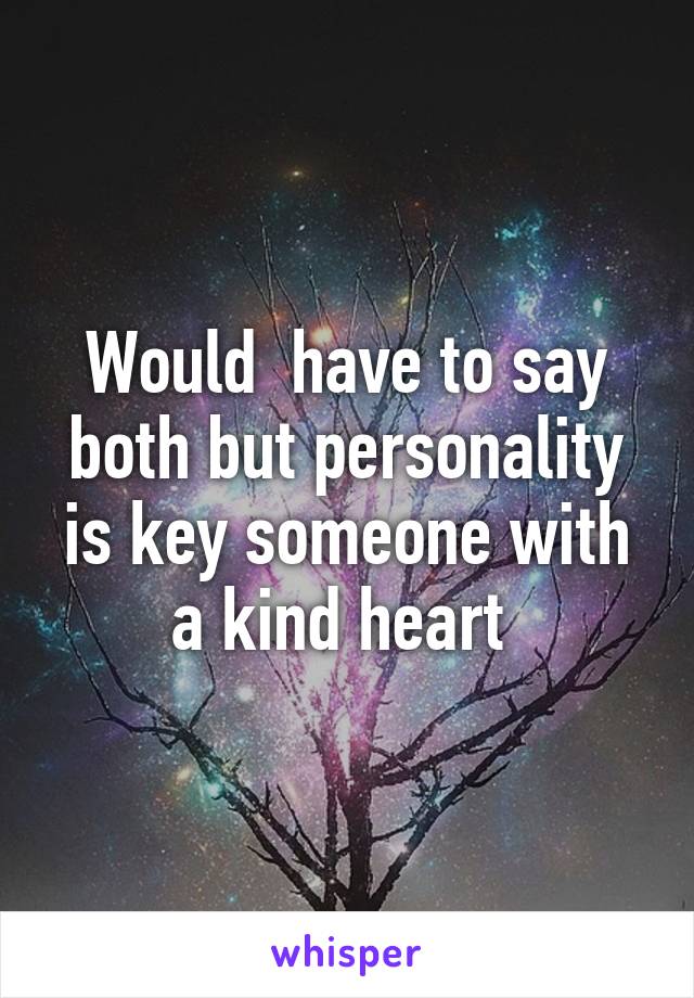Would  have to say both but personality is key someone with a kind heart 