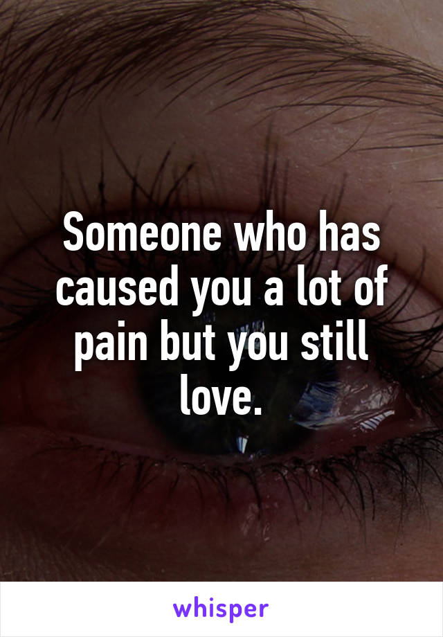 Someone who has caused you a lot of pain but you still love.
