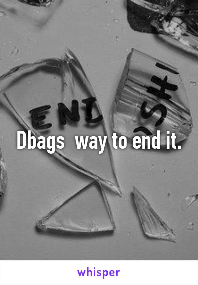Dbags  way to end it.