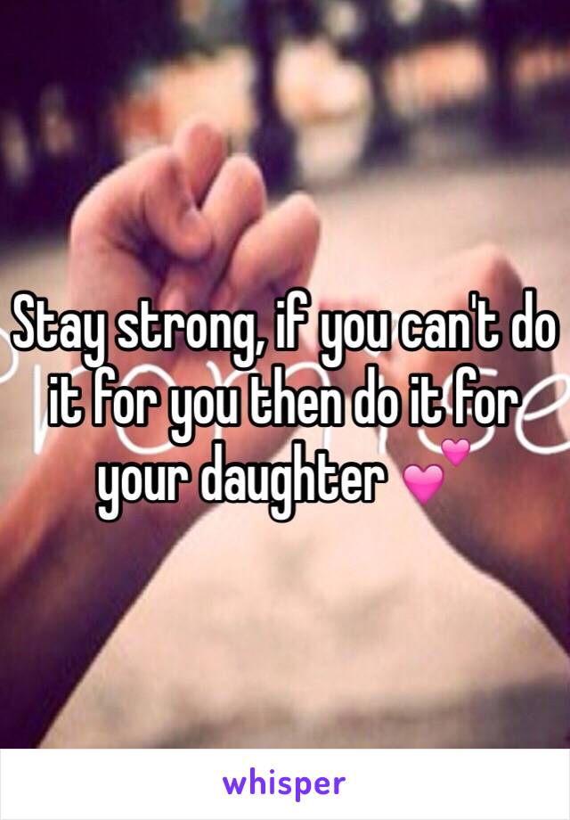 Stay strong, if you can't do it for you then do it for your daughter 💕