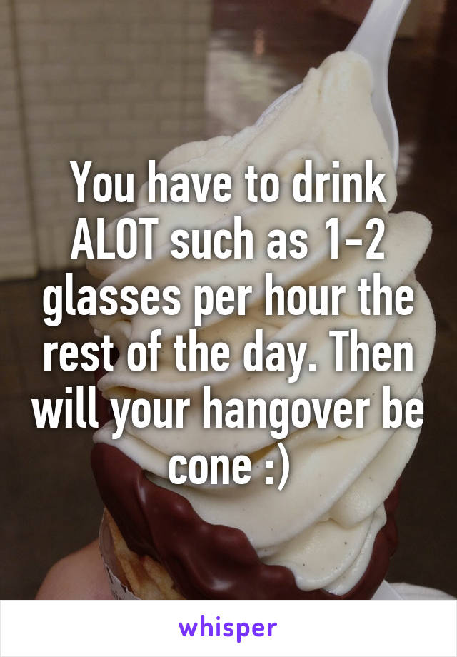 You have to drink ALOT such as 1-2 glasses per hour the rest of the day. Then will your hangover be cone :)