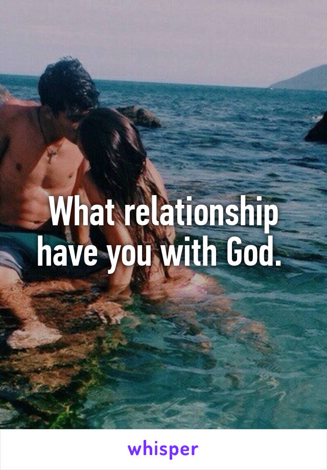 What relationship have you with God. 