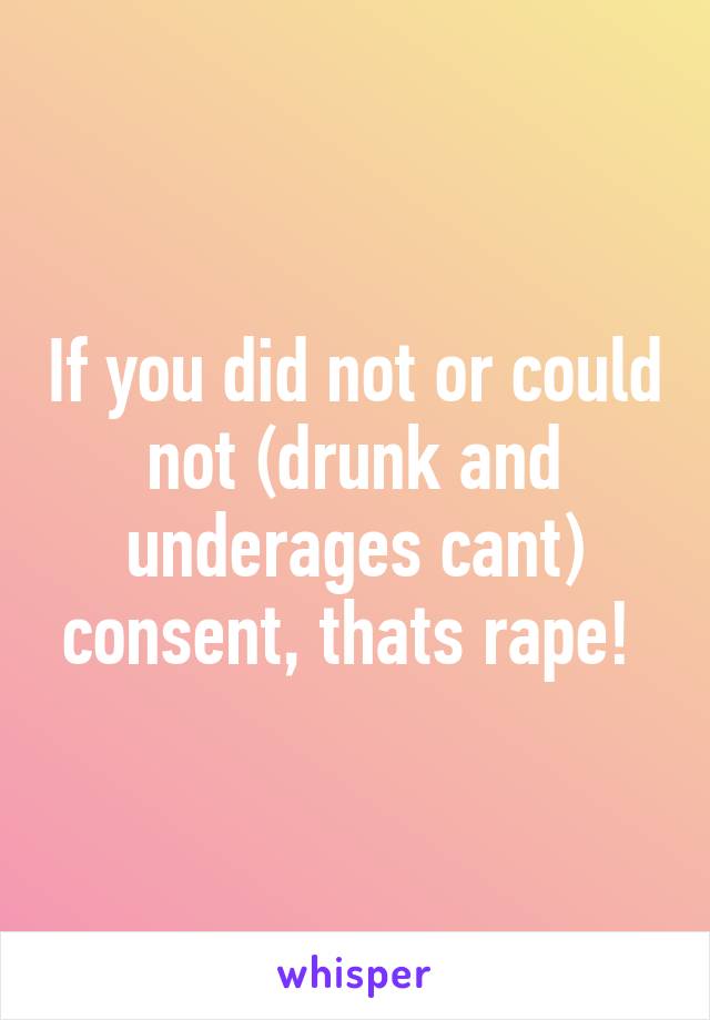 If you did not or could not (drunk and underages cant) consent, thats rape! 