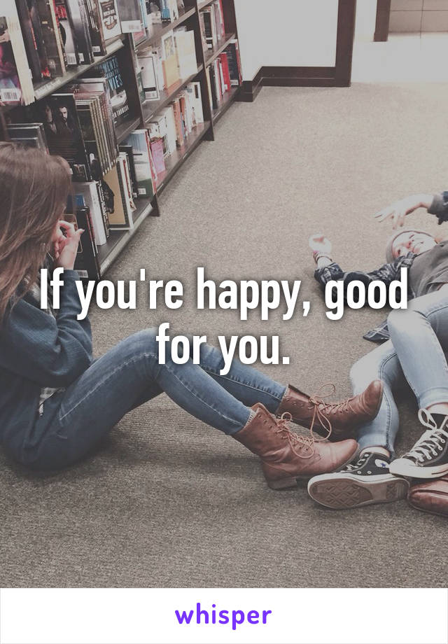 If you're happy, good for you.