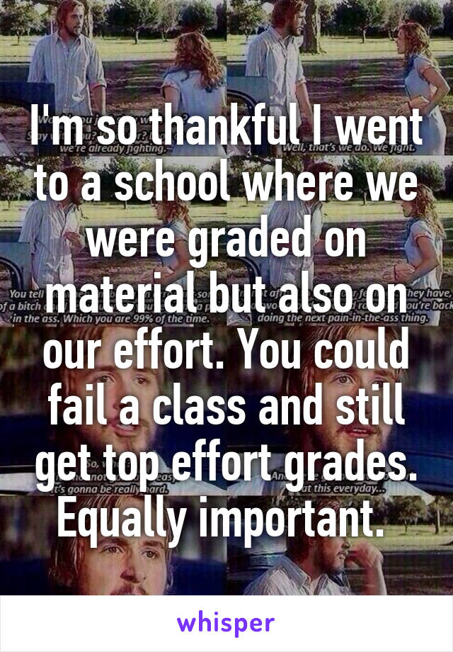 I'm so thankful I went to a school where we were graded on material but also on our effort. You could fail a class and still get top effort grades. Equally important. 