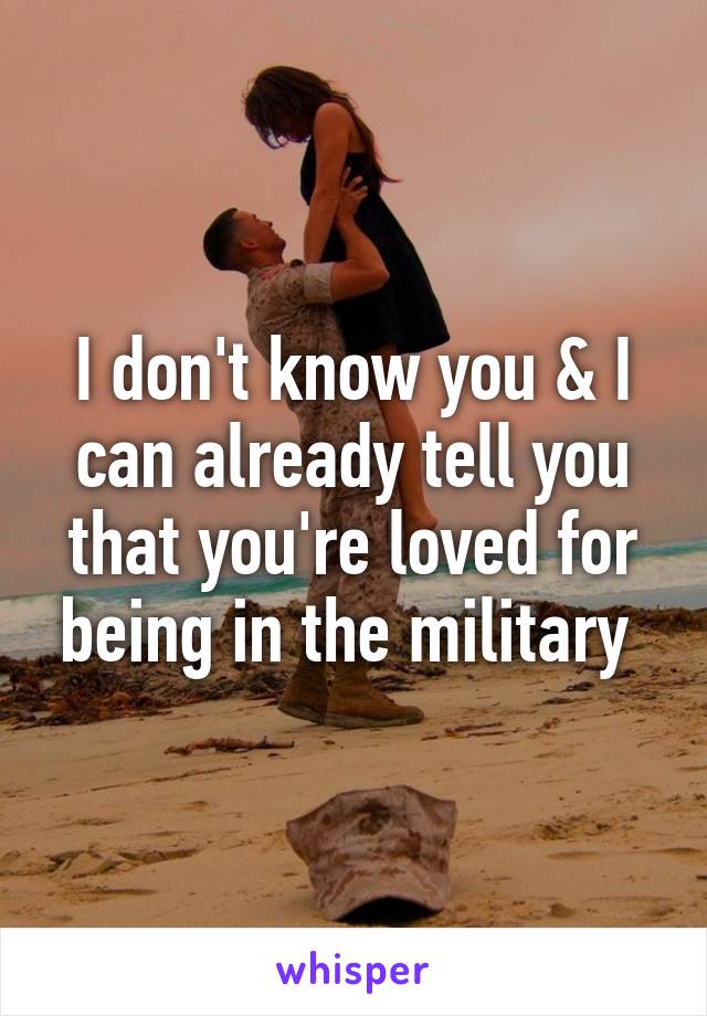 I don't know you & I can already tell you that you're loved for being in the military 