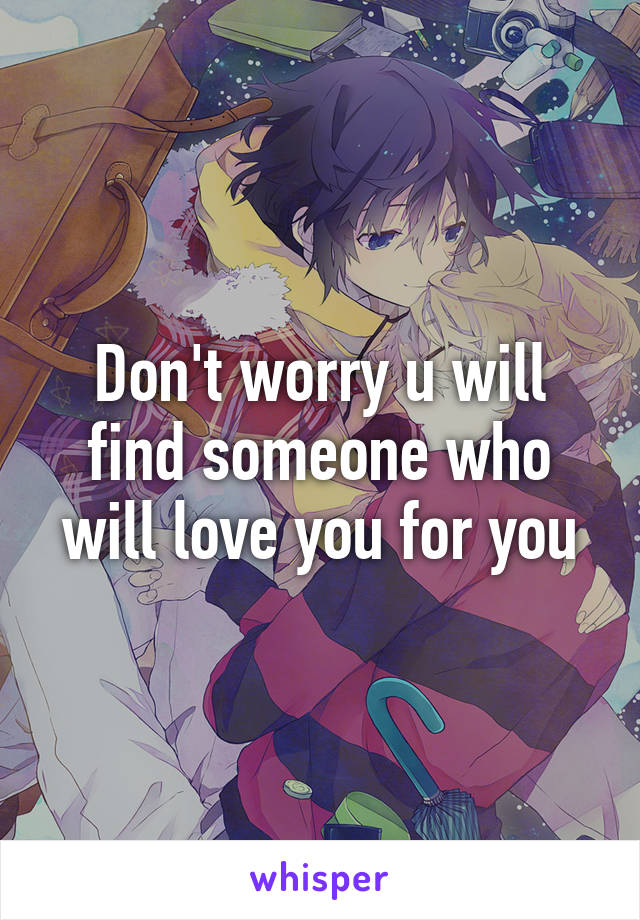Don't worry u will find someone who will love you for you