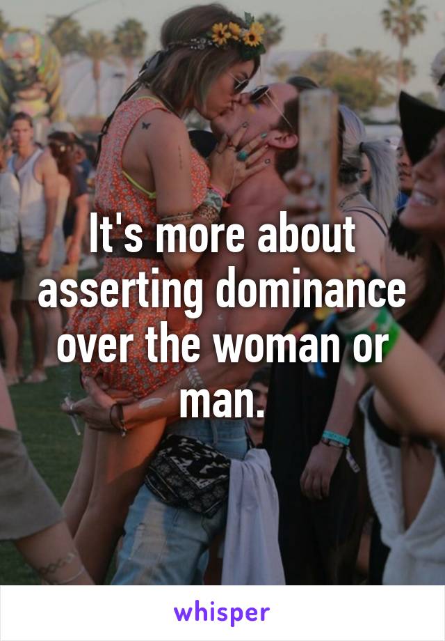 It's more about asserting dominance over the woman or man.