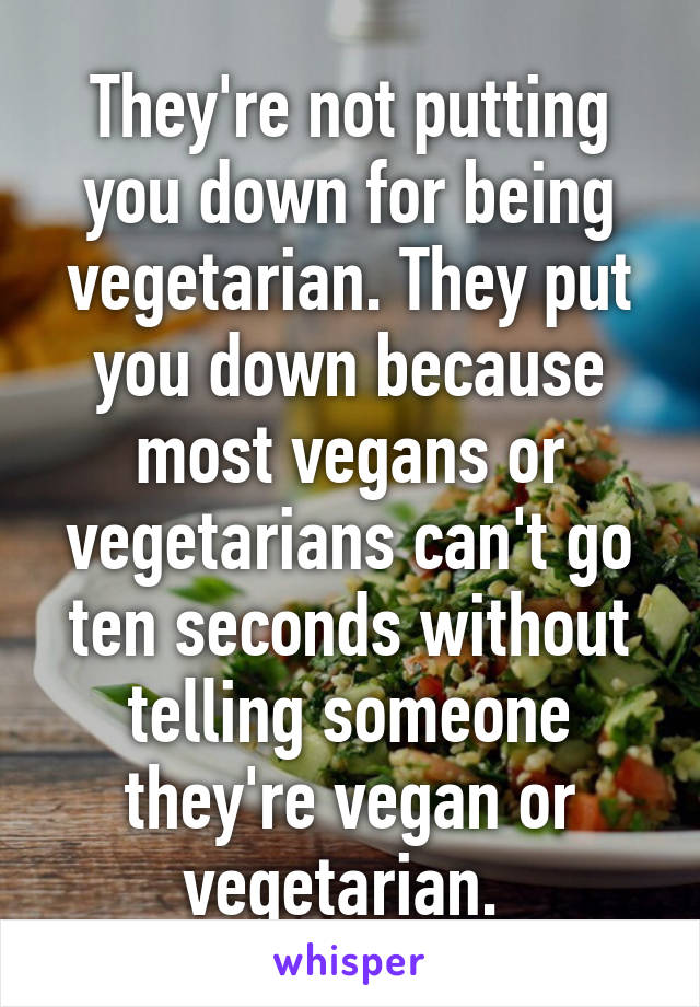They're not putting you down for being vegetarian. They put you down because most vegans or vegetarians can't go ten seconds without telling someone they're vegan or vegetarian. 