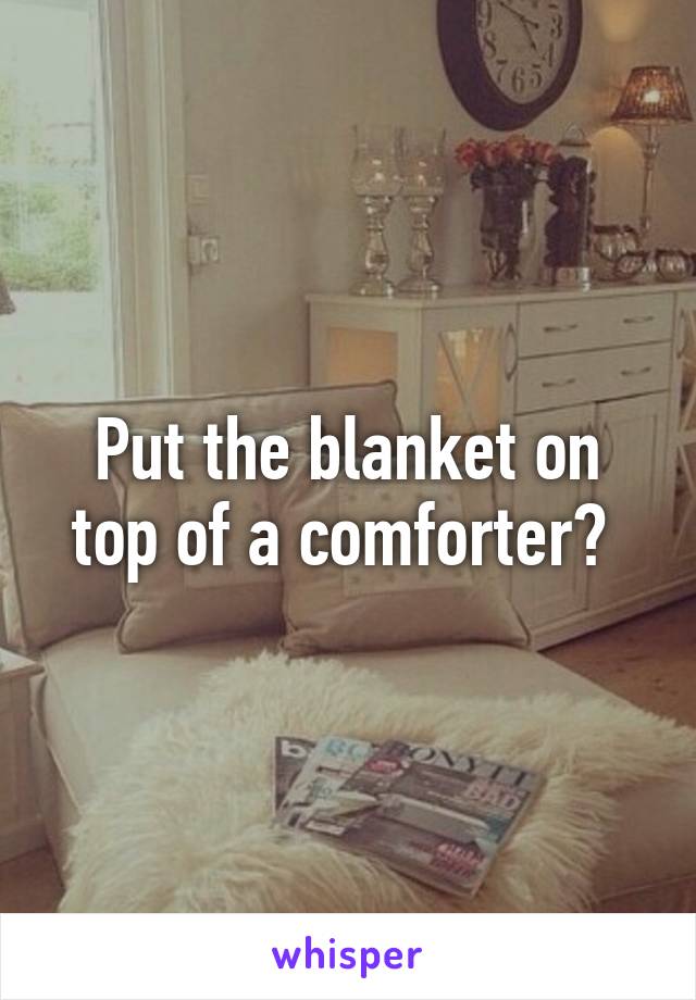 Put the blanket on top of a comforter? 