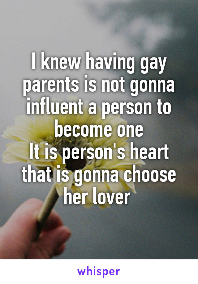 I knew having gay parents is not gonna influent a person to become one
It is person's heart that is gonna choose her lover 
