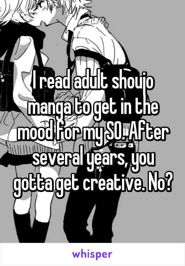 I read adult shoujo manga to get in the mood for my SO. After several years, you gotta get creative. No?