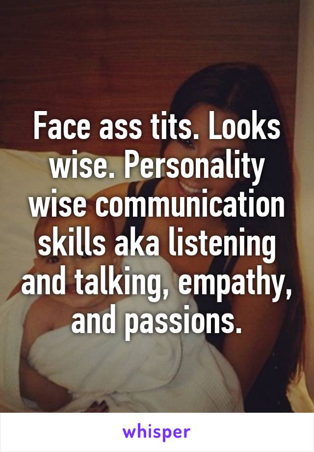 Face ass tits. Looks wise. Personality wise communication skills aka listening and talking, empathy, and passions.
