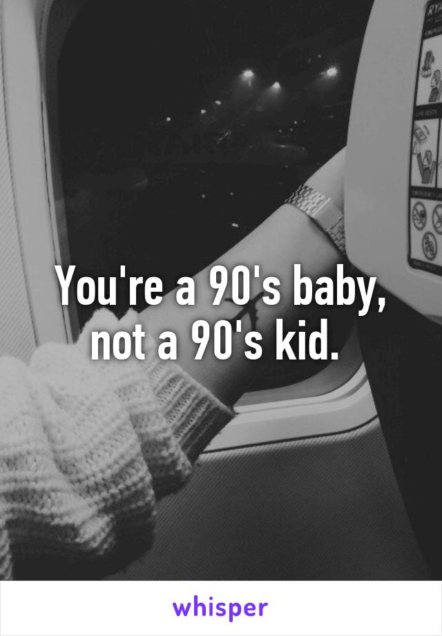 You're a 90's baby, not a 90's kid. 