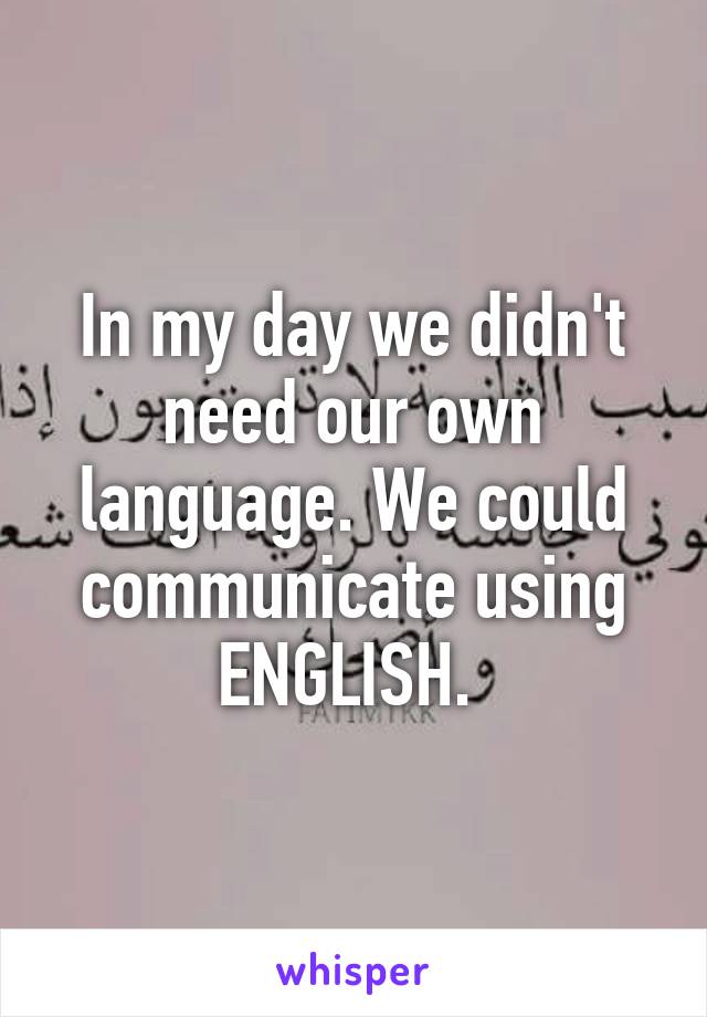In my day we didn't need our own language. We could communicate using ENGLISH. 