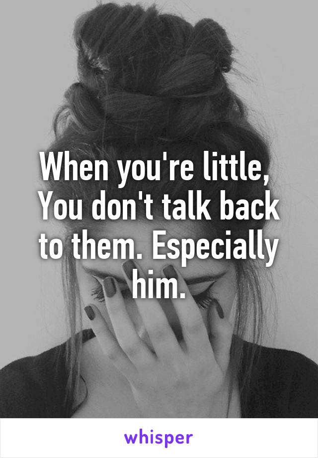 When you're little, 
You don't talk back to them. Especially him.