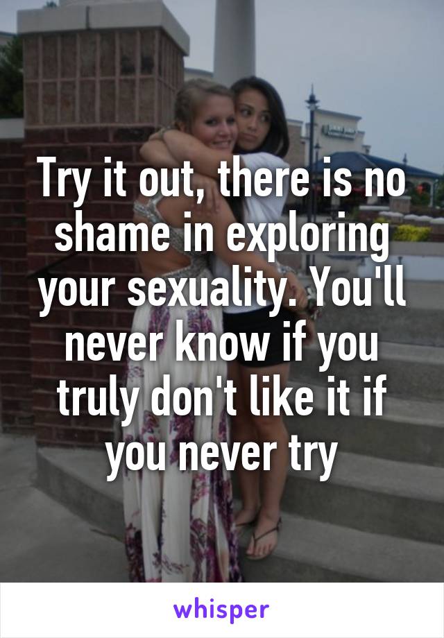 Try it out, there is no shame in exploring your sexuality. You'll never know if you truly don't like it if you never try