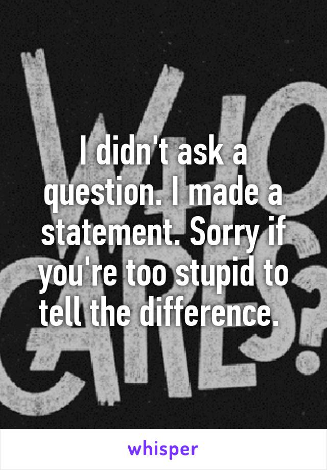 I didn't ask a question. I made a statement. Sorry if you're too stupid to tell the difference. 