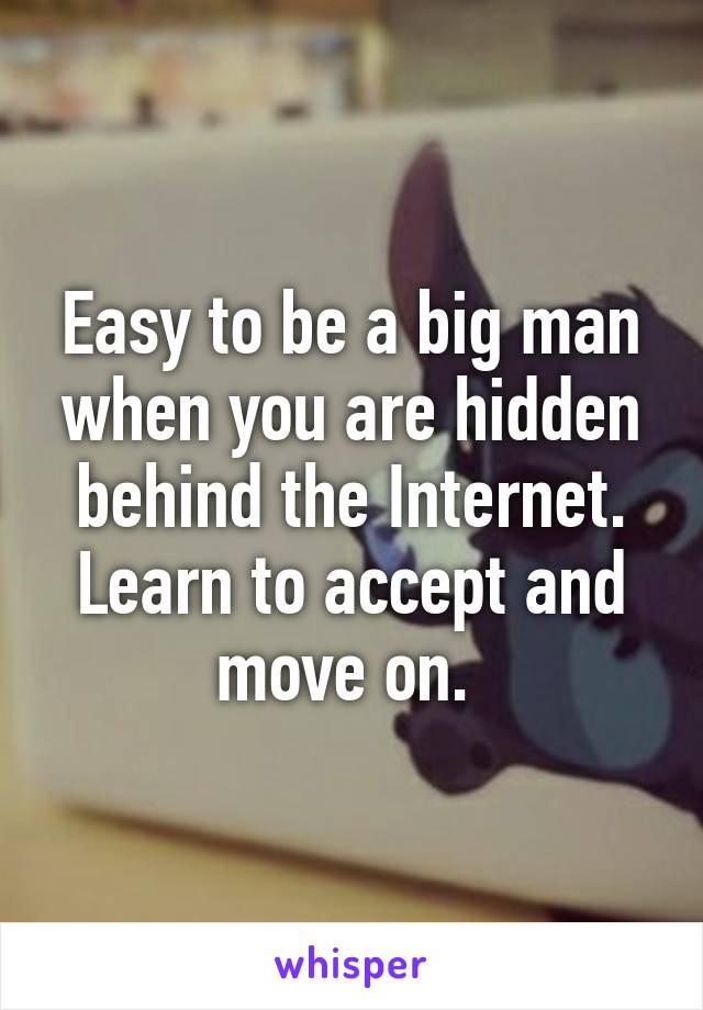 Easy to be a big man when you are hidden behind the Internet. Learn to accept and move on. 