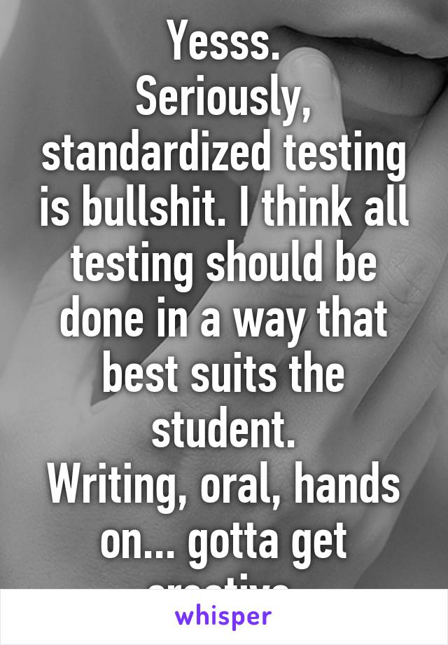 Yesss.
Seriously, standardized testing is bullshit. I think all testing should be done in a way that best suits the student.
Writing, oral, hands on... gotta get creative.