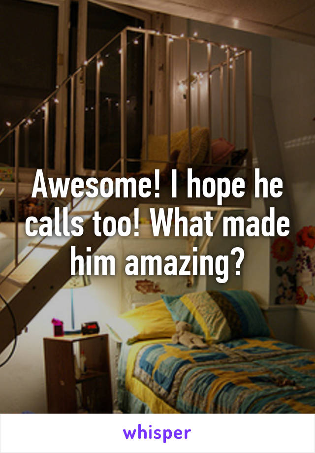 Awesome! I hope he calls too! What made him amazing?