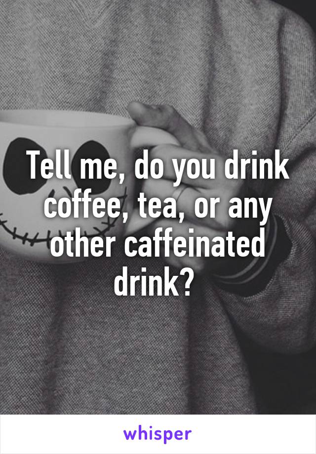 Tell me, do you drink coffee, tea, or any other caffeinated drink? 