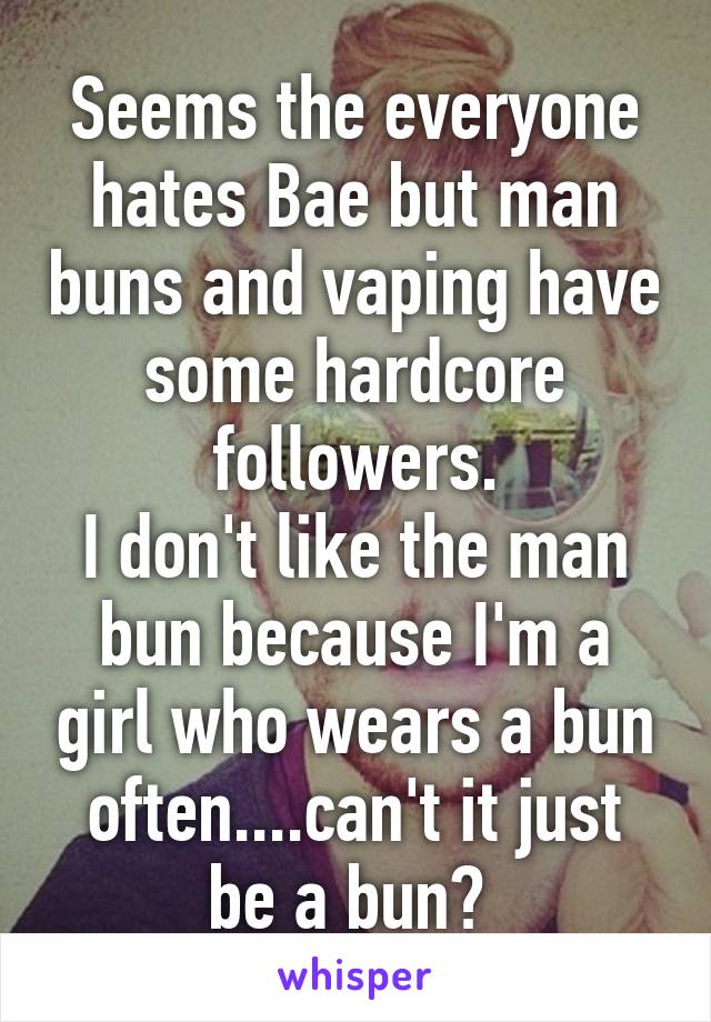 Seems the everyone hates Bae but man buns and vaping have some hardcore followers.
I don't like the man bun because I'm a girl who wears a bun often....can't it just be a bun? 