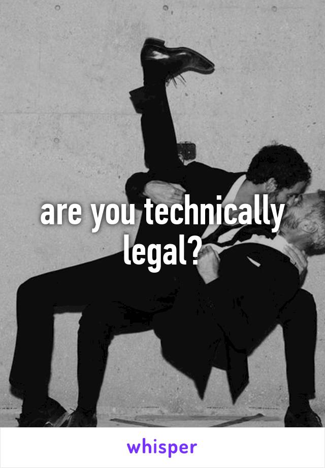 are you technically legal?