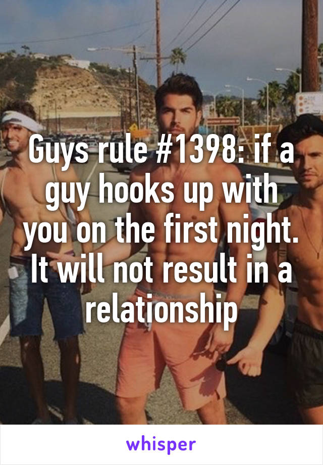 Guys rule #1398: if a guy hooks up with you on the first night. It will not result in a relationship
