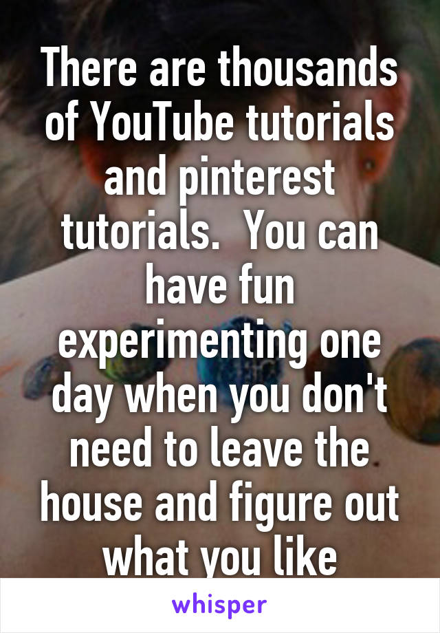 There are thousands of YouTube tutorials and pinterest tutorials.  You can have fun experimenting one day when you don't need to leave the house and figure out what you like