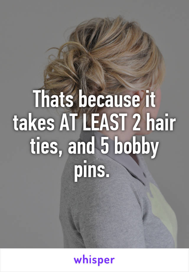 Thats because it takes AT LEAST 2 hair ties, and 5 bobby pins. 