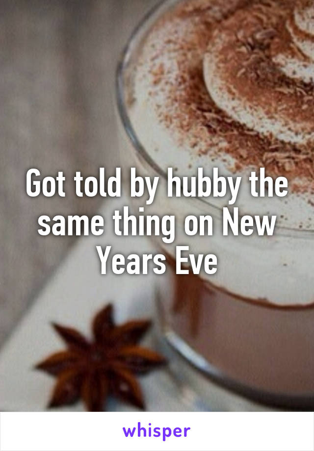 Got told by hubby the same thing on New Years Eve