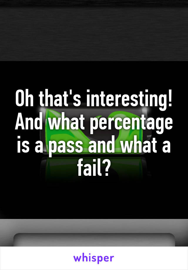 Oh that's interesting! And what percentage is a pass and what a fail?