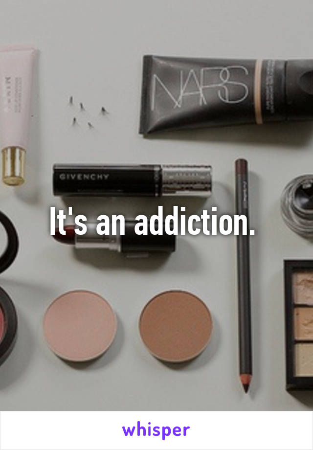 It's an addiction. 