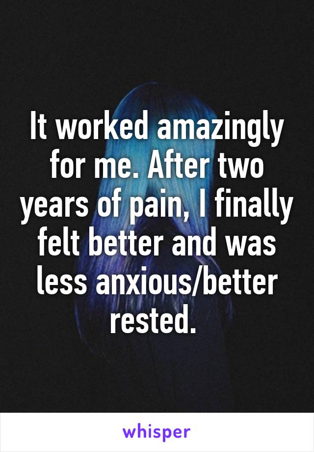It worked amazingly for me. After two years of pain, I finally felt better and was less anxious/better rested. 