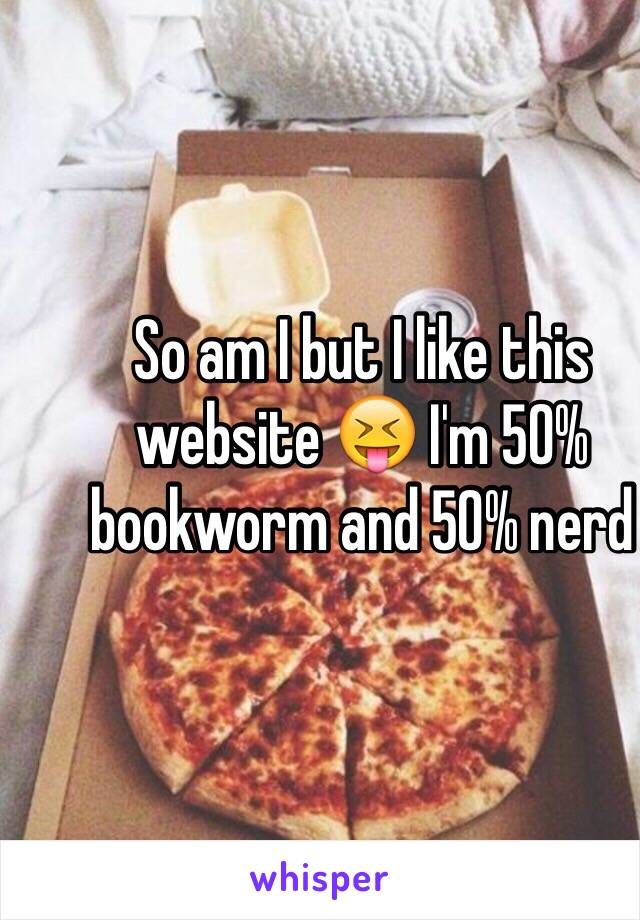 So am I but I like this website 😝 I'm 50% bookworm and 50% nerd