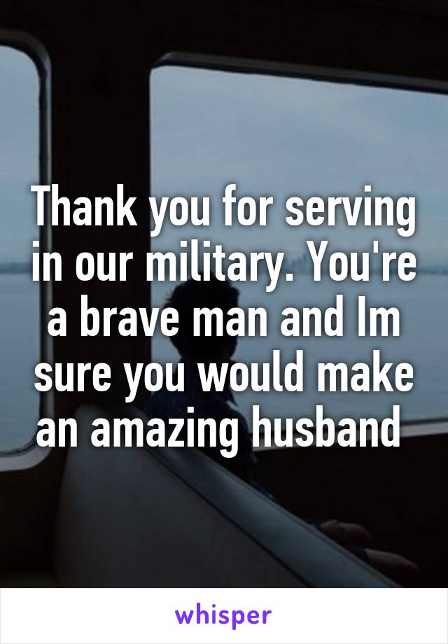 Thank you for serving in our military. You're a brave man and Im sure you would make an amazing husband 