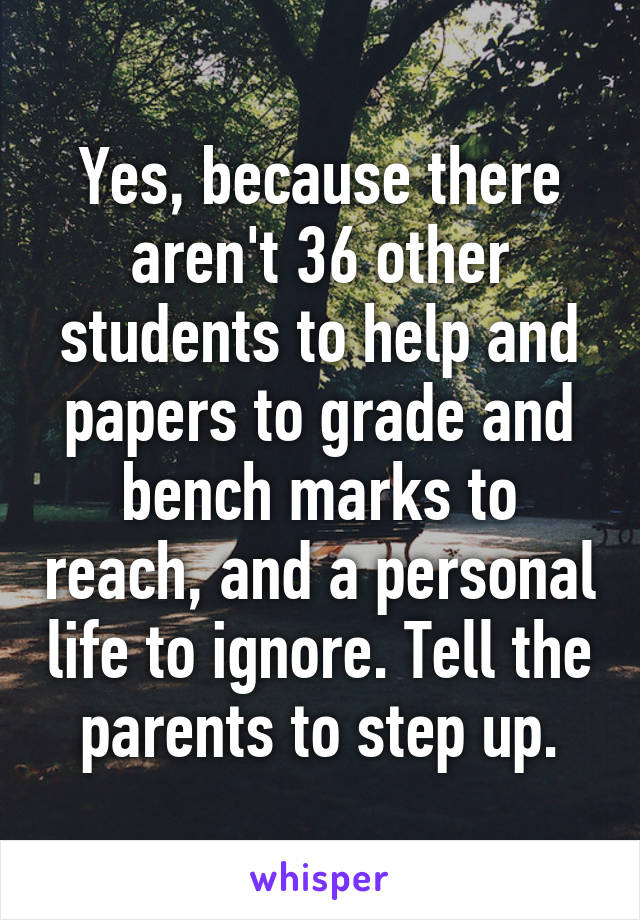 Yes, because there aren't 36 other students to help and papers to grade and bench marks to reach, and a personal life to ignore. Tell the parents to step up.