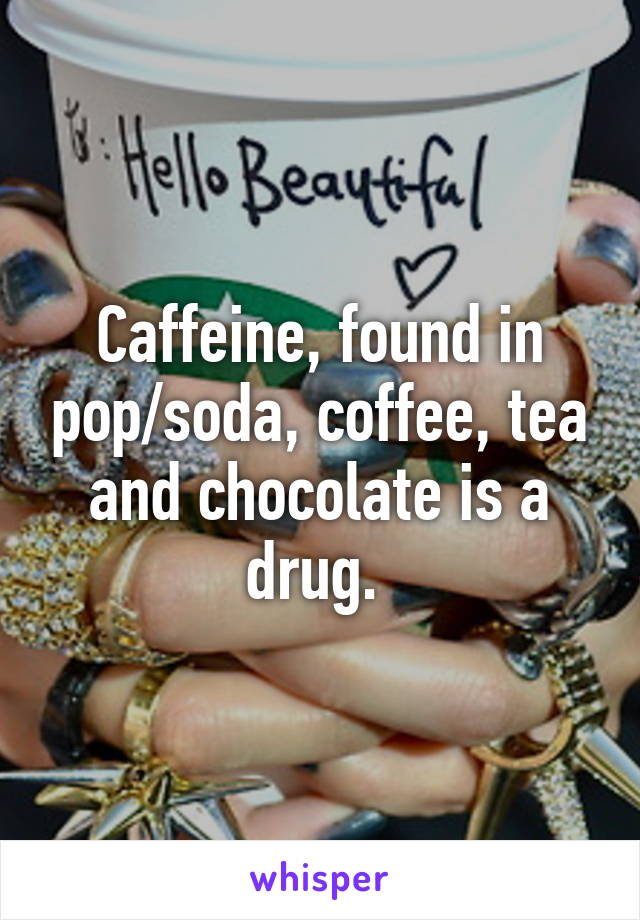Caffeine, found in pop/soda, coffee, tea and chocolate is a drug. 