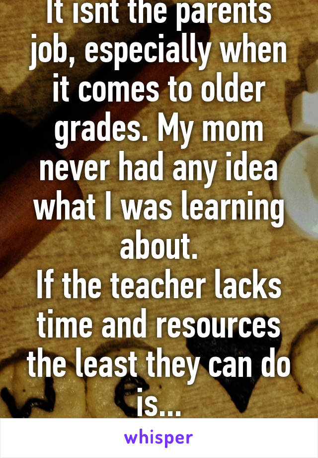 It isnt the parents job, especially when it comes to older grades. My mom never had any idea what I was learning about.
If the teacher lacks time and resources the least they can do is...
(Cont)