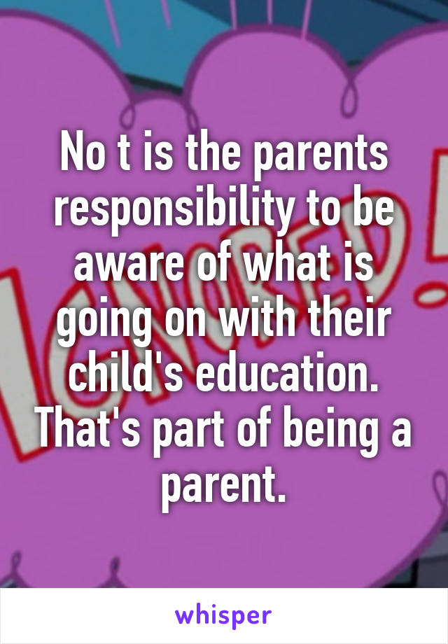 No t is the parents responsibility to be aware of what is going on with their child's education. That's part of being a parent.