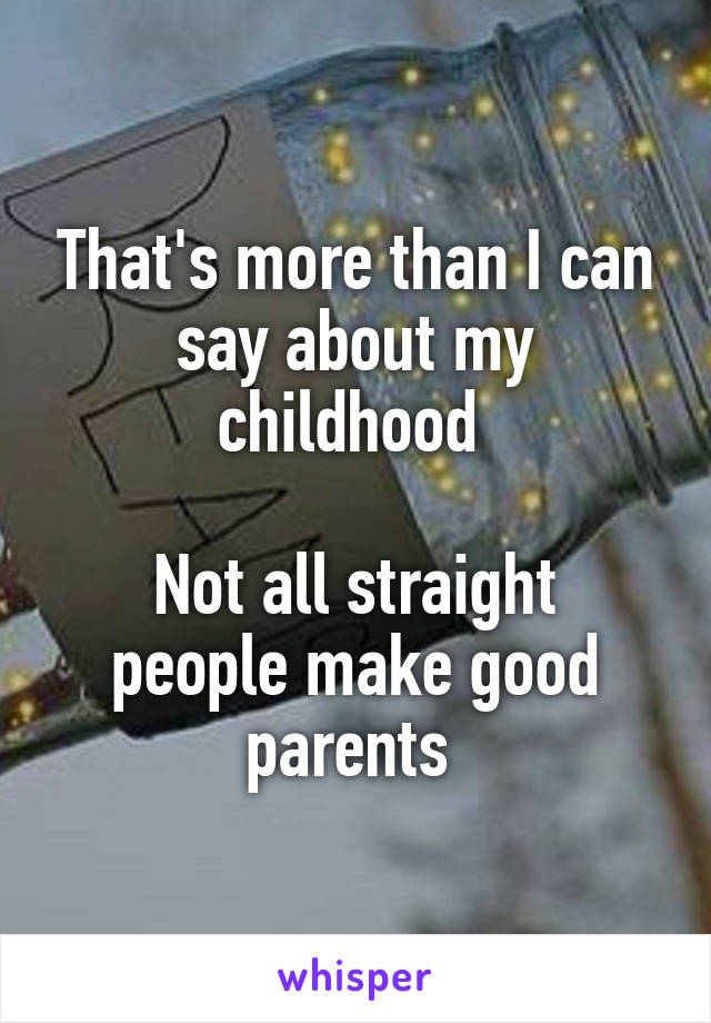 That's more than I can say about my childhood 

Not all straight people make good parents 