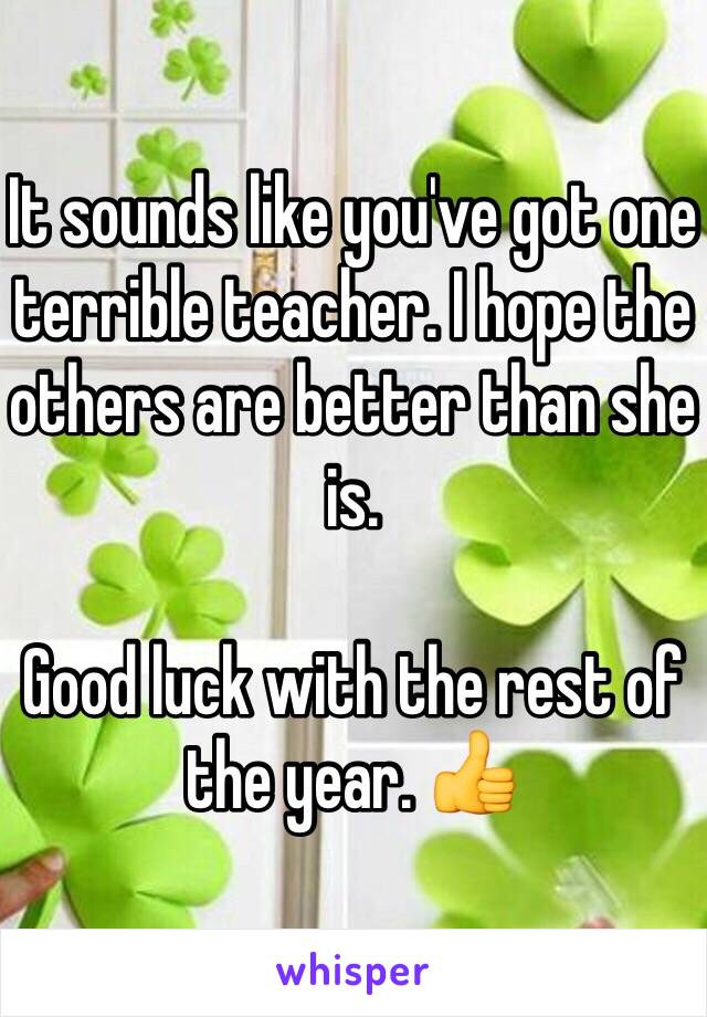 It sounds like you've got one terrible teacher. I hope the others are better than she is. 

Good luck with the rest of the year. 👍