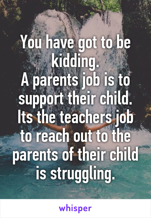 You have got to be kidding.
A parents job is to support their child. Its the teachers job to reach out to the parents of their child is struggling.