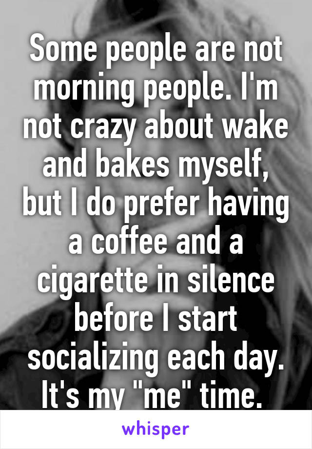 Some people are not morning people. I'm not crazy about wake and bakes myself, but I do prefer having a coffee and a cigarette in silence before I start socializing each day. It's my "me" time. 