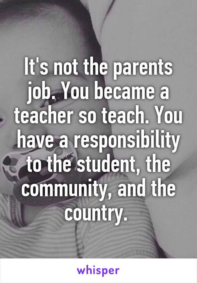 It's not the parents job. You became a teacher so teach. You have a responsibility to the student, the community, and the country. 